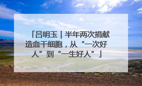 吕明玉｜半年两次捐献造血干细胞，从“一次好人”到“一生好人”