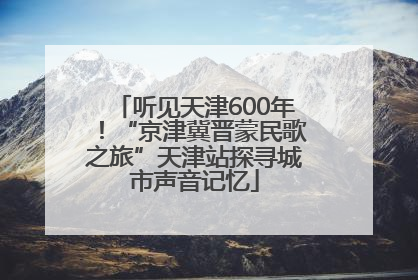 听见天津600年！“京津冀晋蒙民歌之旅”天津站探寻城市声音记忆