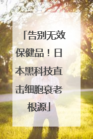 告别无效保健品！日本黑科技直击细胞衰老根源