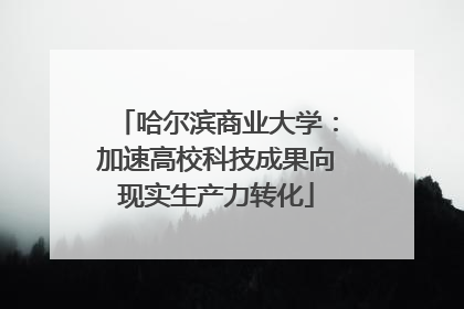 哈尔滨商业大学：加速高校科技成果向现实生产力转化
