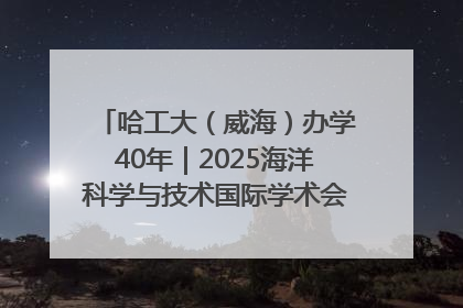 哈工大（威海）办学40年｜2025海洋科学与技术国际学术会议在威海召开