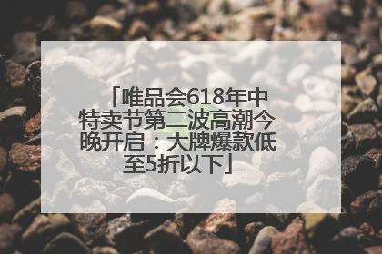 唯品会618年中特卖节第二波高潮今晚开启：大牌爆款低至5折以下