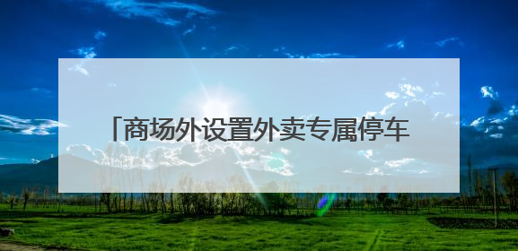 商场外设置外卖专属停车区，乱停乱放现象没了