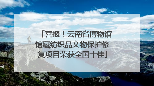 喜报！云南省博物馆馆藏纺织品文物保护修复项目荣获全国十佳
