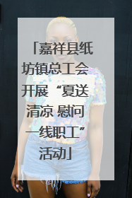 嘉祥县纸坊镇总工会开展“夏送清凉 慰问一线职工”活动