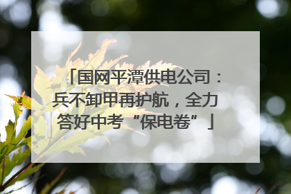 国网平潭供电公司：兵不卸甲再护航，全力答好中考“保电卷”