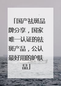 国产祛斑品牌分享，国家唯一认证的祛斑产品，公认最好用的护肤品
