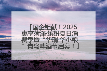 国企钜献！2025惠享菏泽·缤纷夏日消费季暨“华瑞·华小粮”青岛啤酒节启幕！