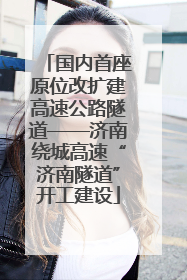 国内首座原位改扩建高速公路隧道——济南绕城高速“济南隧道”开工建设