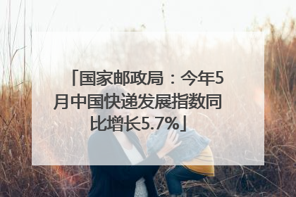 国家邮政局：今年5月中国快递发展指数同比增长5.7%
