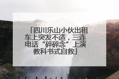四川乐山小伙出租车上突发不适，三连电话“碎碎念”上演教科书式自救