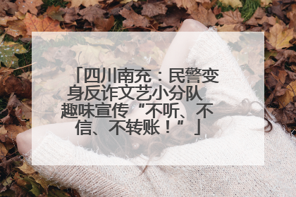 四川南充：民警变身反诈文艺小分队 趣味宣传“不听、不信、不转账！”