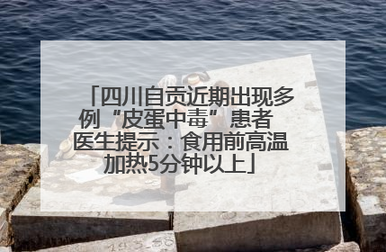 四川自贡近期出现多例“皮蛋中毒”患者 医生提示：食用前高温加热5分钟以上