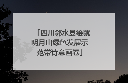 四川邻水县绘就明月山绿色发展示范带诗意画卷