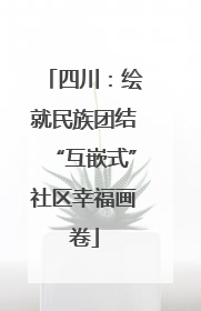 四川：绘就民族团结“互嵌式”社区幸福画卷