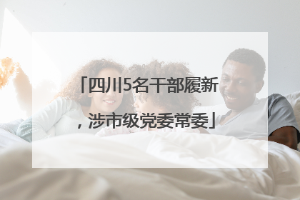 四川5名干部履新，涉市级党委常委