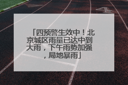 四预警生效中！北京城区雨量已达中到大雨，下午雨势加强，局地暴雨