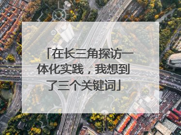 在长三角探访一体化实践，我想到了三个关键词
