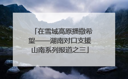 在雪域高原播撒希望——湖南对口支援山南系列报道之三