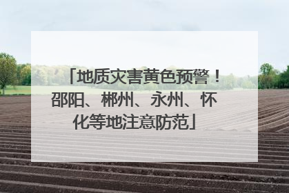 地质灾害黄色预警！邵阳、郴州、永州、怀化等地注意防范