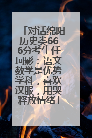 对话绵阳历史类666分考生任珂影：语文数学是优势学科，喜欢汉服，用哭释放情绪