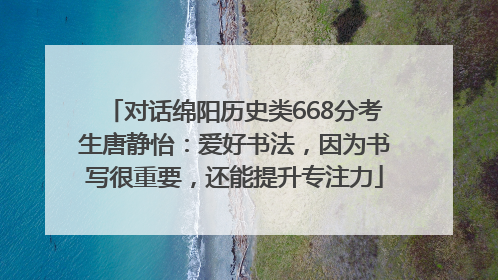 对话绵阳历史类668分考生唐静怡：爱好书法，因为书写很重要，还能提升专注力