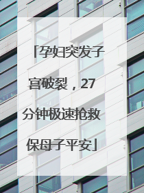 孕妇突发子宫破裂，27分钟极速抢救保母子平安
