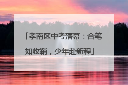 孝南区中考落幕：合笔如收鞘，少年赴新程