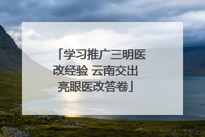 学习推广三明医改经验 云南交出亮眼医改答卷
