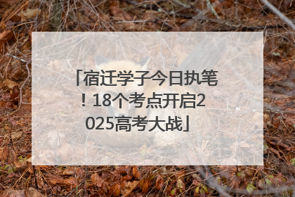 宿迁学子今日执笔！18个考点开启2025高考大战