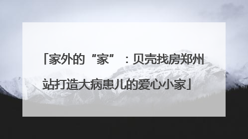 家外的“家”：贝壳找房郑州站打造大病患儿的爱心小家