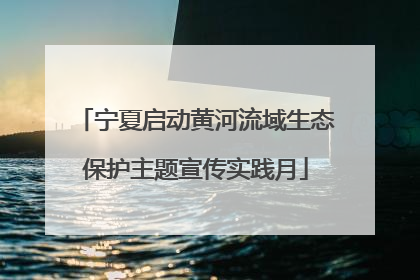 宁夏启动黄河流域生态保护主题宣传实践月