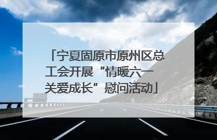 宁夏固原市原州区总工会开展“情暖六一 关爱成长”慰问活动