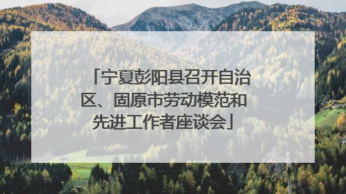 宁夏彭阳县召开自治区、固原市劳动模范和先进工作者座谈会