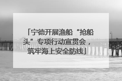 宁德开展渔船“抢船头”专项行动宣贯会，筑牢海上安全防线