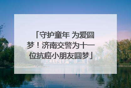 守护童年 为爱圆梦！济南交警为十一位抗癌小朋友圆梦