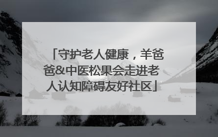守护老人健康，羊爸爸&中医松果会走进老人认知障碍友好社区