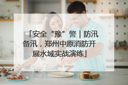 安全“豫”警｜防汛备汛，郑州中原消防开展水域实战演练