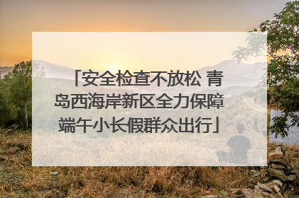 安全检查不放松 青岛西海岸新区全力保障端午小长假群众出行