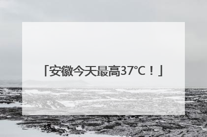 安徽今天最高37℃！