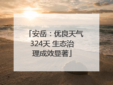 安岳：优良天气324天 生态治理成效显著