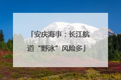 安庆海事：长江航道“野泳”风险多