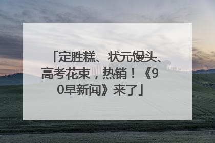 定胜糕、状元馒头、高考花束，热销！《90早新闻》来了