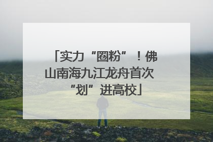 实力“圈粉”!佛山南海九江龙舟首次“划”进高校