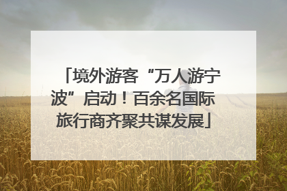 境外游客“万人游宁波”启动！百余名国际旅行商齐聚共谋发展