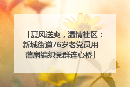 夏风送爽，温情社区：新城街道76岁老党员用蒲扇编织党群连心桥