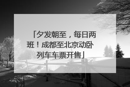 夕发朝至，每日两班！成都至北京动卧列车车票开售