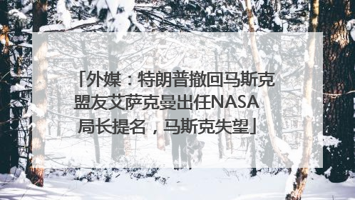 外媒：特朗普撤回马斯克盟友艾萨克曼出任NASA局长提名，马斯克失望