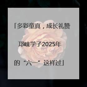 多彩童真，成长礼赞 邛崃学子2025年的“六一”这样过
