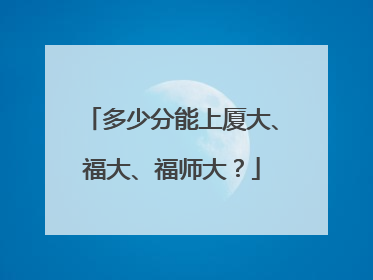 多少分能上厦大、福大、福师大？